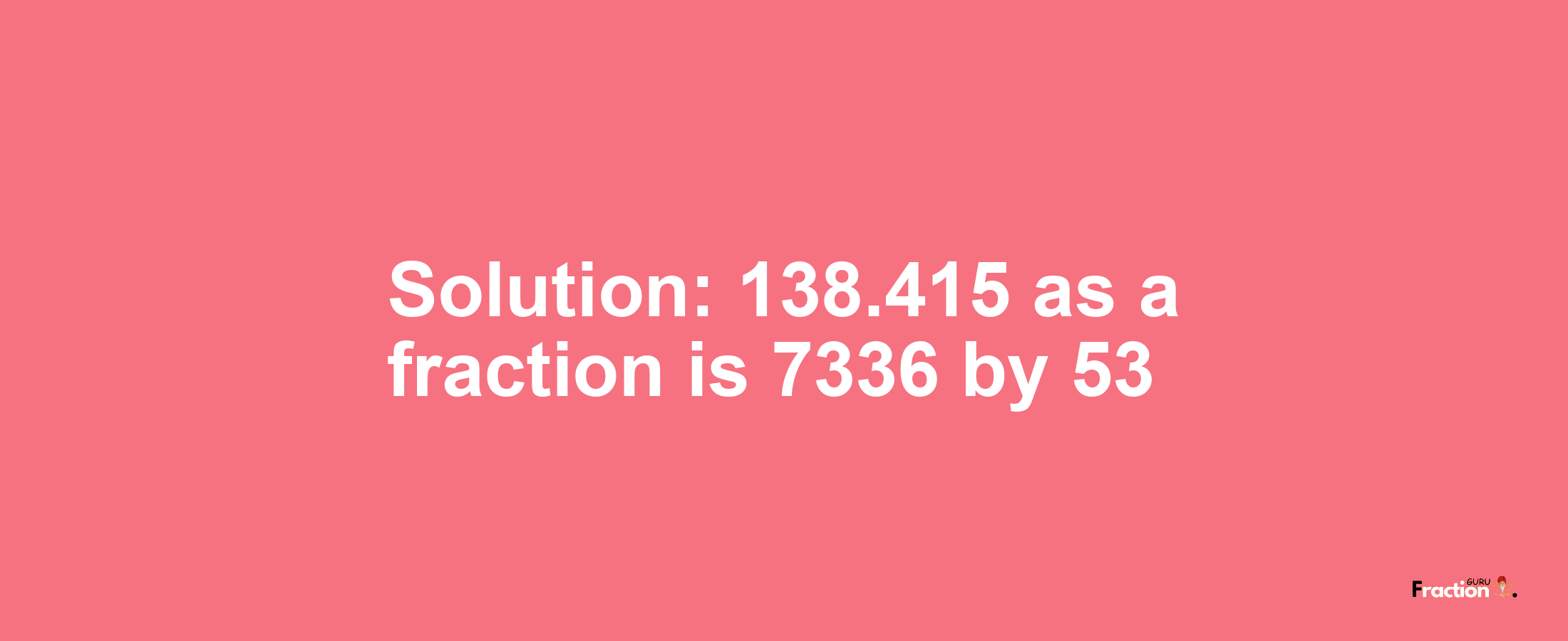 Solution:138.415 as a fraction is 7336/53